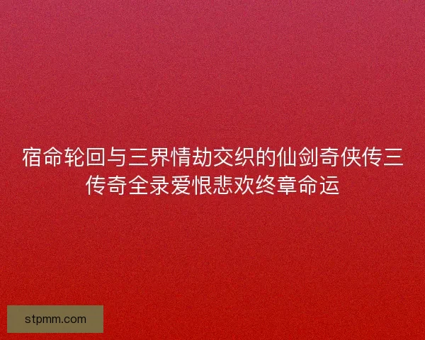 宿命轮回与三界情劫交织的仙剑奇侠传三传奇全录爱恨悲欢终章命运
